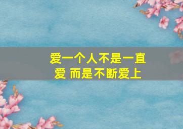 爱一个人不是一直爱 而是不断爱上